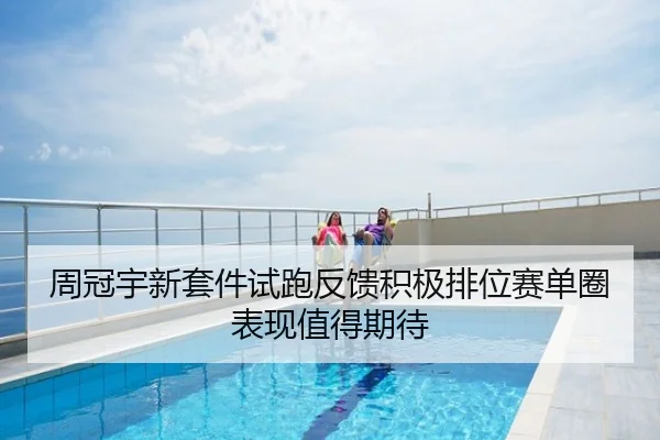 周冠宇新套件试跑反馈积极排位赛单圈表现值得期待