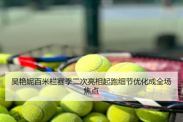 吴艳妮百米栏赛季二次亮相起跑细节优化成全场焦点