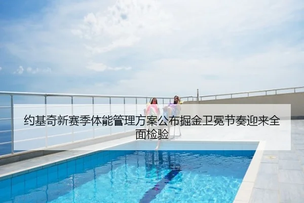 约基奇新赛季体能管理方案公布掘金卫冕节奏迎来全面检验