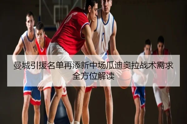 曼城引援名单再添新中场瓜迪奥拉战术需求全方位解读