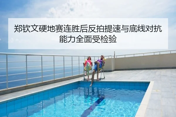 郑钦文硬地赛连胜后反拍提速与底线对抗能力全面受检验