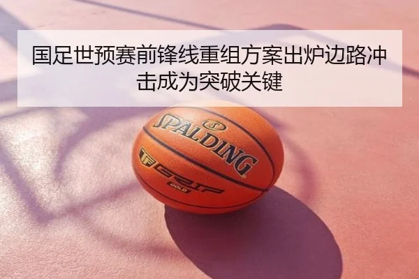 国足世预赛前锋线重组方案出炉边路冲击成为突破关键