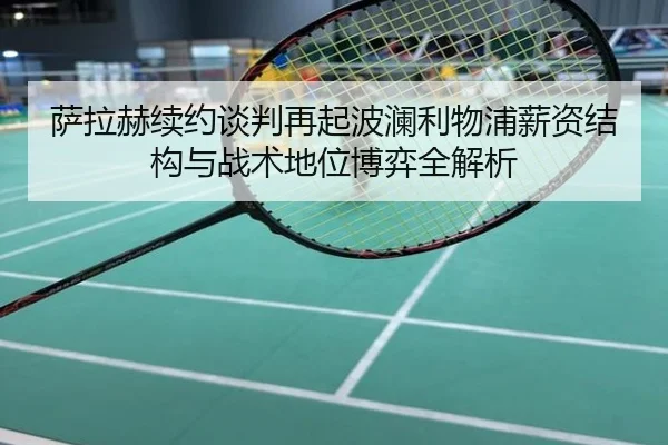 萨拉赫续约谈判再起波澜利物浦薪资结构与战术地位博弈全解析