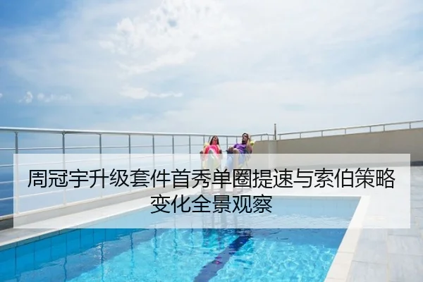 周冠宇升级套件首秀单圈提速与索伯策略变化全景观察